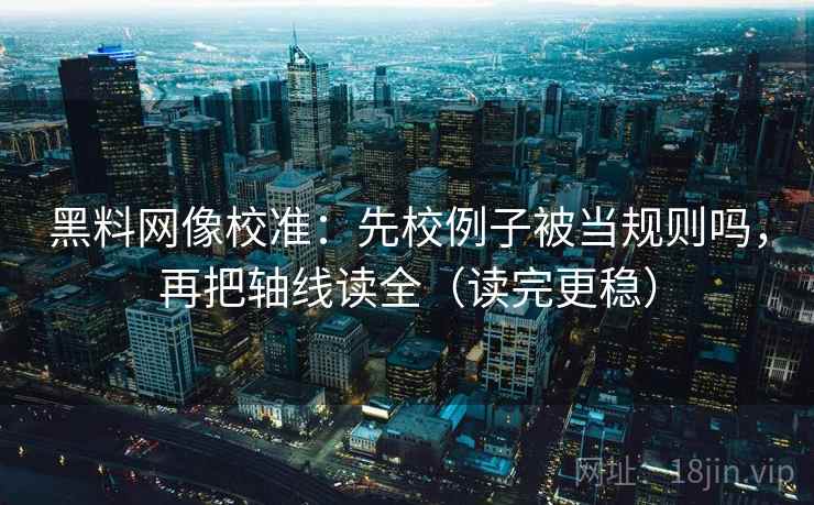 黑料网像校准：先校例子被当规则吗，再把轴线读全（读完更稳）