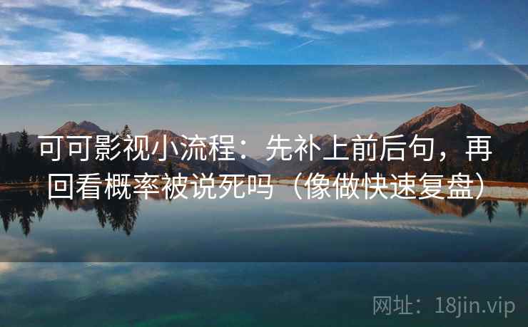 可可影视小流程：先补上前后句，再回看概率被说死吗（像做快速复盘）