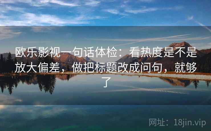 欧乐影视一句话体检:看热度是不是放大偏差,做把标题改成问句,就够了 欧乐影视一句话体检:看热度是不是放大偏差,做把标题改成问句,就够了
