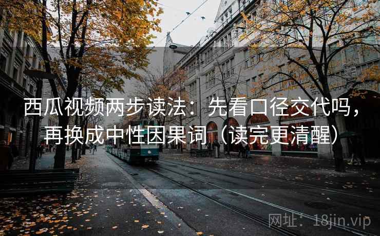 西瓜视频两步读法:先看口径交代吗,再换成中性因果词(读完更清醒) 西瓜视频两步读法:先看口径交代吗,再换成中性因果词(读完更清醒)