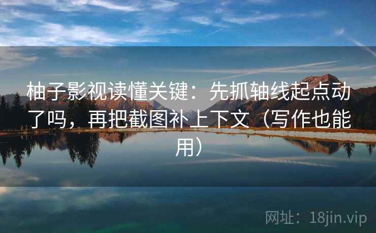 柚子影视读懂关键：先抓轴线起点动了吗，再把截图补上下文（写作也能用）