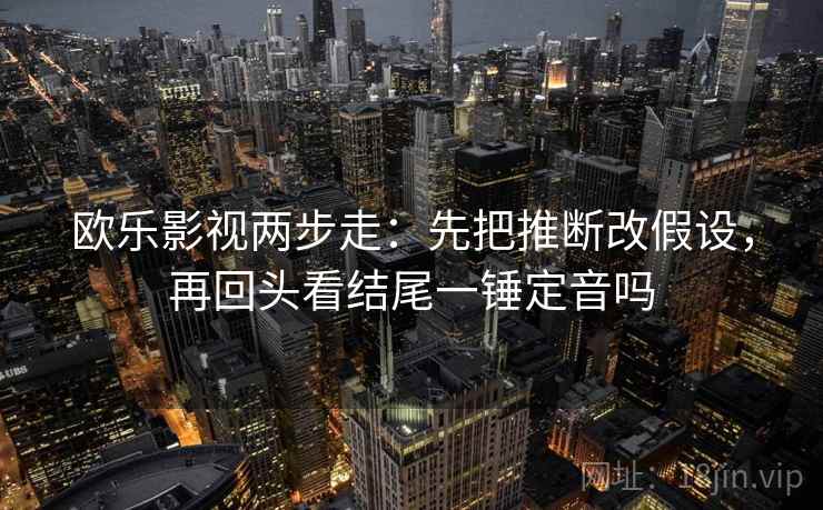 欧乐影视两步走：先把推断改假设，再回头看结尾一锤定音吗