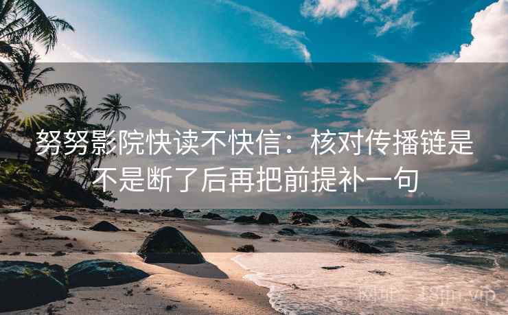 努努影院快读不快信：核对传播链是不是断了后再把前提补一句