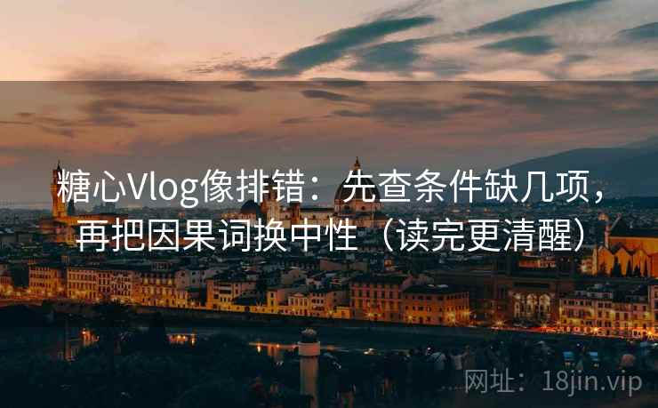 糖心Vlog像排错：先查条件缺几项，再把因果词换中性（读完更清醒）