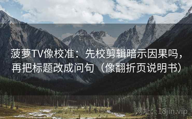 菠萝TV像校准：先校剪辑暗示因果吗，再把标题改成问句（像翻折页说明书）