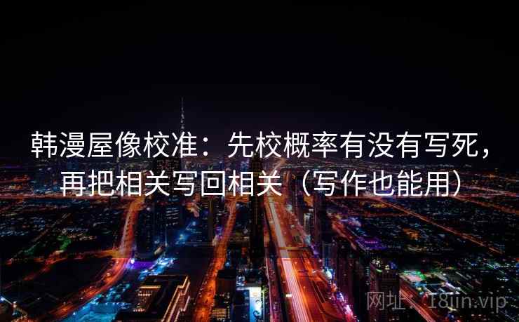 韩漫屋像校准：先校概率有没有写死，再把相关写回相关（写作也能用）