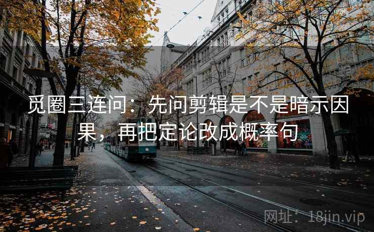 觅圈三连问：先问剪辑是不是暗示因果，再把定论改成概率句
