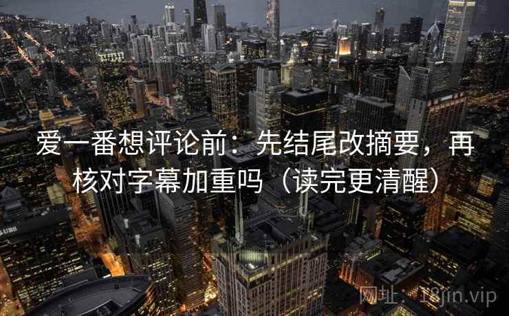爱一番想评论前：先结尾改摘要，再核对字幕加重吗（读完更清醒）