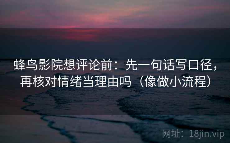 蜂鸟影院想评论前：先一句话写口径，再核对情绪当理由吗（像做小流程）