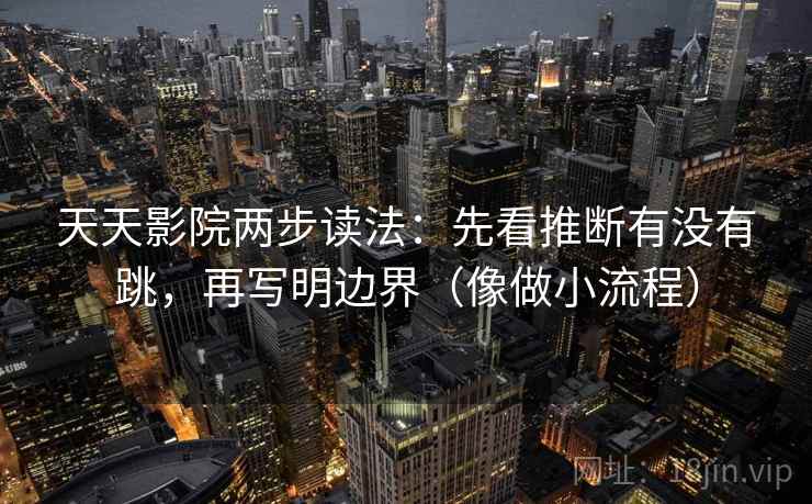 天天影院两步读法：先看推断有没有跳，再写明边界（像做小流程）
