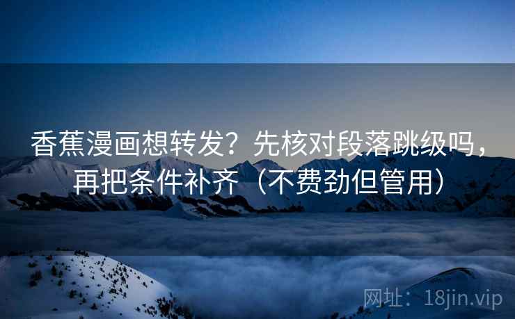 香蕉漫画想转发？先核对段落跳级吗，再把条件补齐（不费劲但管用）