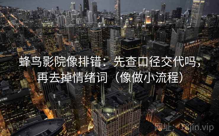 蜂鸟影院像排错：先查口径交代吗，再去掉情绪词（像做小流程）