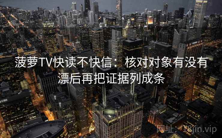 菠萝TV快读不快信：核对对象有没有漂后再把证据列成条