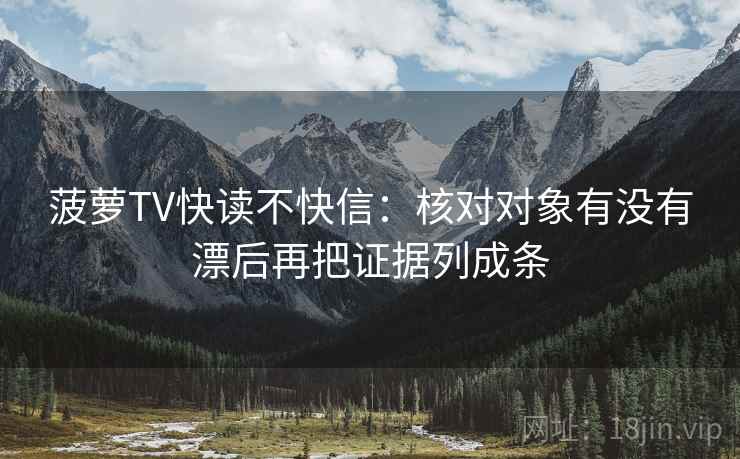 菠萝TV快读不快信：核对对象有没有漂后再把证据列成条