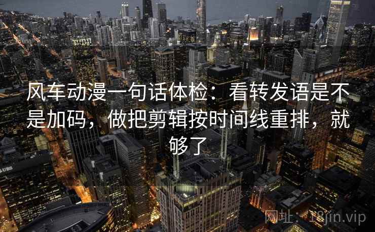 风车动漫一句话体检：看转发语是不是加码，做把剪辑按时间线重排，就够了