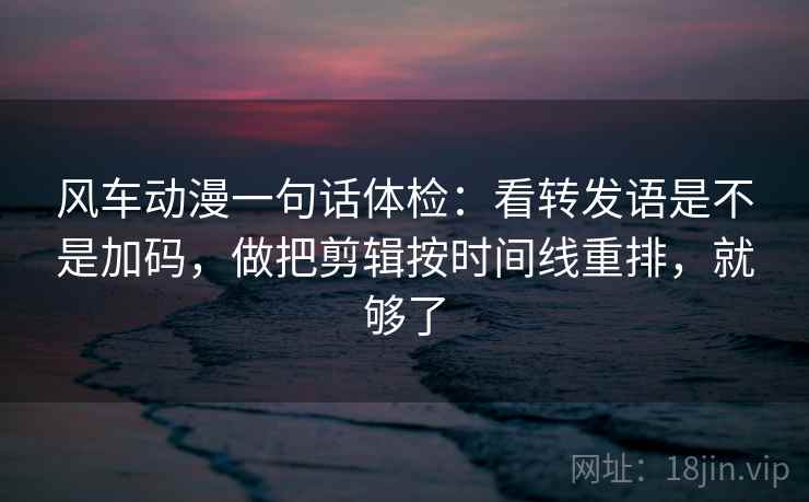 风车动漫一句话体检：看转发语是不是加码，做把剪辑按时间线重排，就够了
