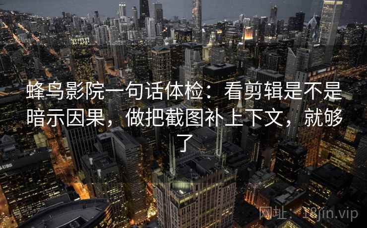 蜂鸟影院一句话体检：看剪辑是不是暗示因果，做把截图补上下文，就够了