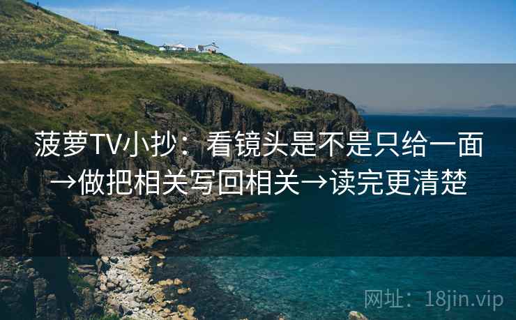菠萝TV小抄：看镜头是不是只给一面→做把相关写回相关→读完更清楚