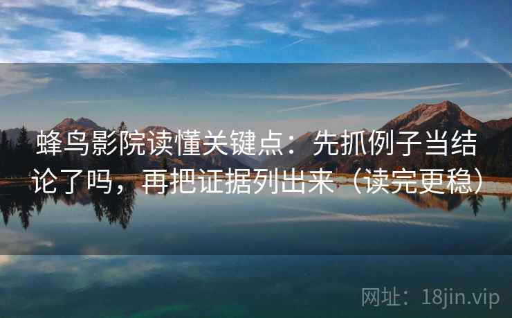 蜂鸟影院读懂关键点：先抓例子当结论了吗，再把证据列出来（读完更稳）