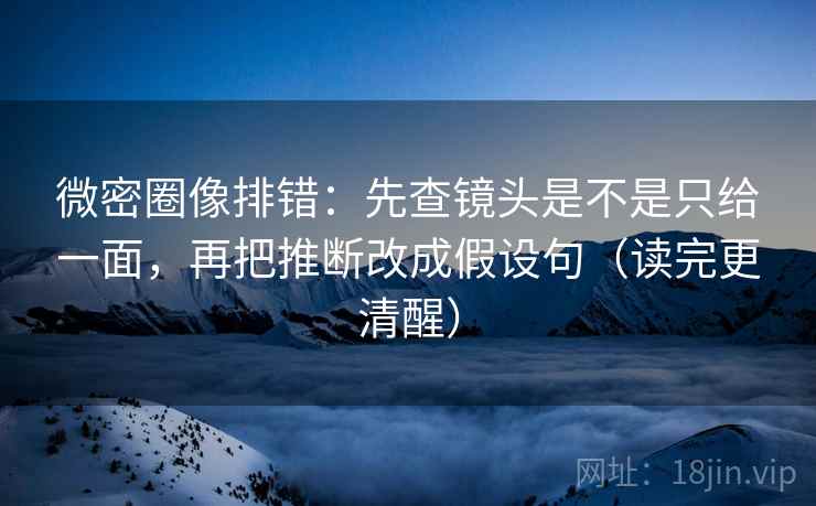 微密圈像排错：先查镜头是不是只给一面，再把推断改成假设句（读完更清醒）