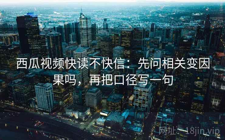 西瓜视频快读不快信：先问相关变因果吗，再把口径写一句