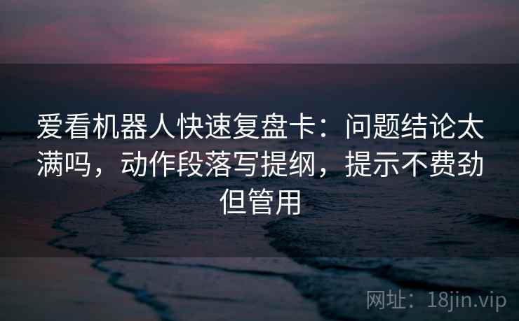 爱看机器人快速复盘卡：问题结论太满吗，动作段落写提纲，提示不费劲但管用