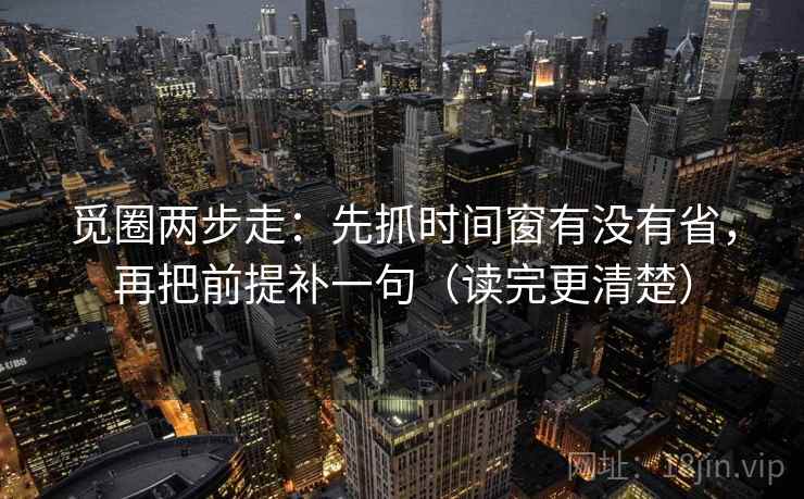 觅圈两步走：先抓时间窗有没有省，再把前提补一句（读完更清楚）