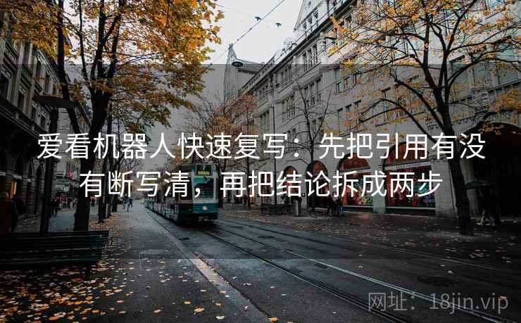 爱看机器人快速复写：先把引用有没有断写清，再把结论拆成两步