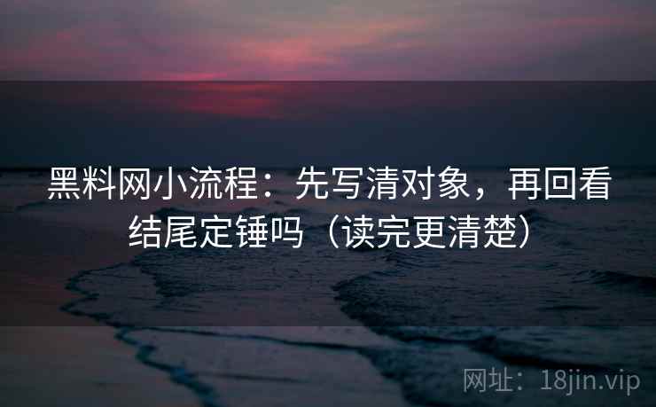 黑料网小流程：先写清对象，再回看结尾定锤吗（读完更清楚）