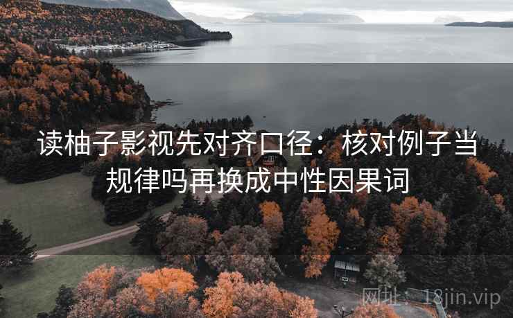 读柚子影视先对齐口径：核对例子当规律吗再换成中性因果词