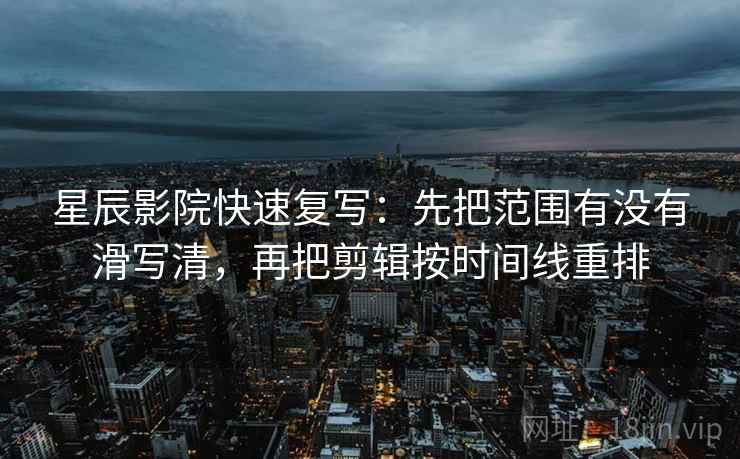 星辰影院快速复写：先把范围有没有滑写清，再把剪辑按时间线重排