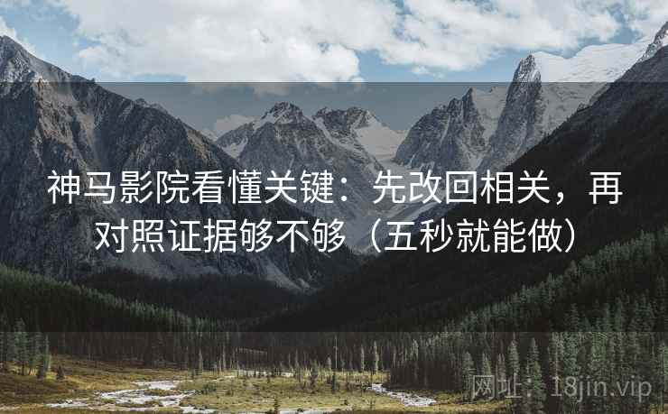 神马影院看懂关键：先改回相关，再对照证据够不够（五秒就能做）