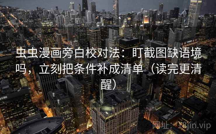 虫虫漫画旁白校对法：盯截图缺语境吗，立刻把条件补成清单（读完更清醒）