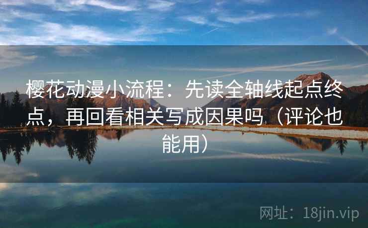 樱花动漫小流程：先读全轴线起点终点，再回看相关写成因果吗（评论也能用）