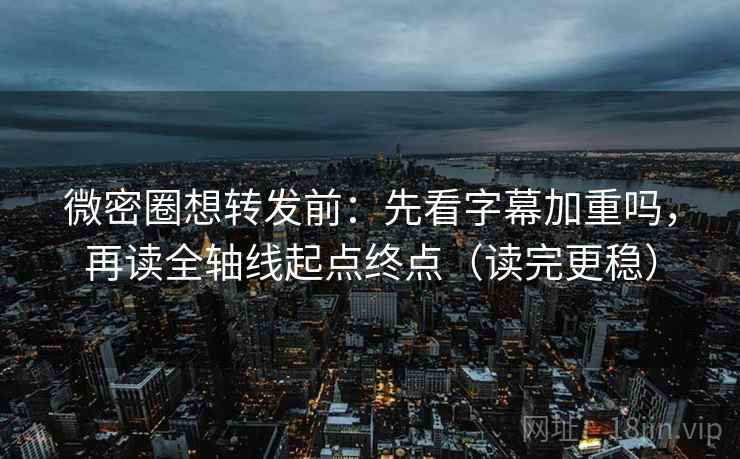 微密圈想转发前：先看字幕加重吗，再读全轴线起点终点（读完更稳）