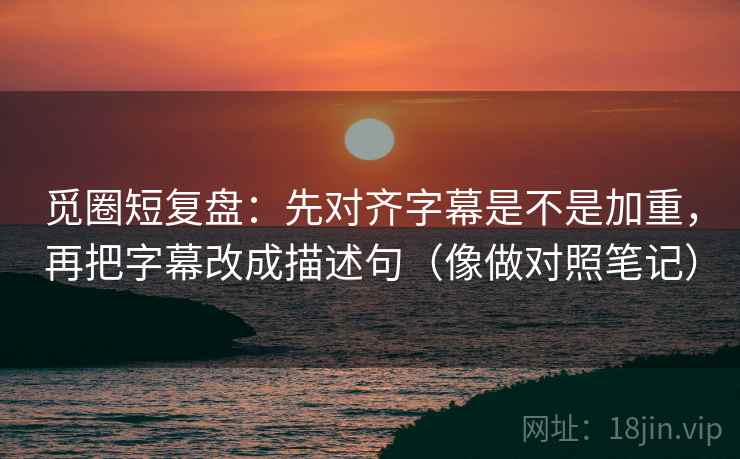 觅圈短复盘：先对齐字幕是不是加重，再把字幕改成描述句（像做对照笔记）