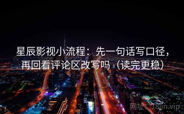 星辰影视小流程：先一句话写口径，再回看评论区改写吗（读完更稳）