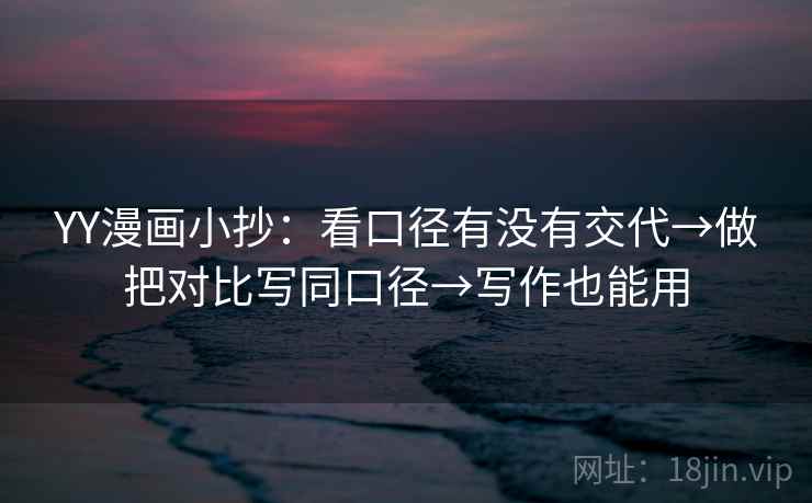 YY漫画小抄：看口径有没有交代→做把对比写同口径→写作也能用