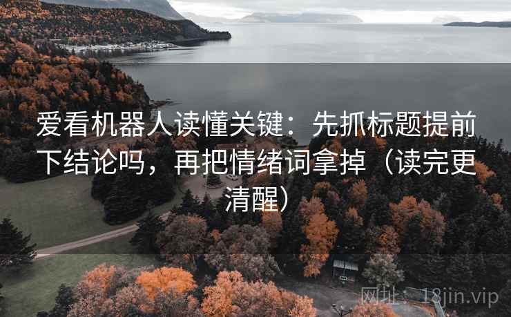 爱看机器人读懂关键：先抓标题提前下结论吗，再把情绪词拿掉（读完更清醒）