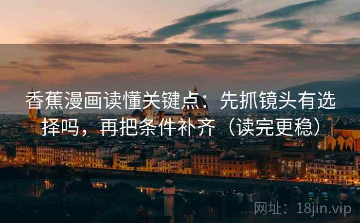 香蕉漫画读懂关键点:先抓镜头有选择吗,再把条件补齐(读完更稳) 香蕉漫画读懂关键点:先抓镜头有选择吗,再把条件补齐(读完更稳)