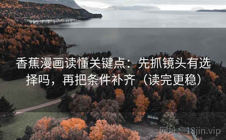 香蕉漫画读懂关键点:先抓镜头有选择吗,再把条件补齐(读完更稳) 香蕉漫画读懂关键点:先抓镜头有选择吗,再把条件补齐(读完更稳)
