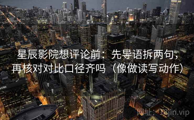 星辰影院想评论前:先导语拆两句,再核对对比口径齐吗(像做读写动作) 星辰影院想评论前:先导语拆两句,再核对对比口径齐吗(像做读写动作)