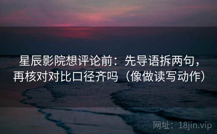 星辰影院想评论前:先导语拆两句,再核对对比口径齐吗(像做读写动作) 星辰影院想评论前:先导语拆两句,再核对对比口径齐吗(像做读写动作)