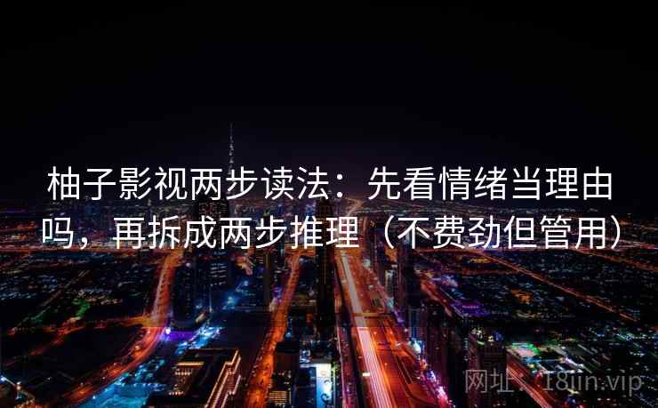 柚子影视两步读法:先看情绪当理由吗,再拆成两步推理(不费劲但管用) 柚子影视两步读法:先看情绪当理由吗,再拆成两步推理(不费劲但管用)