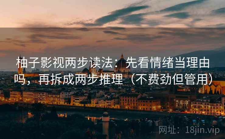 柚子影视两步读法:先看情绪当理由吗,再拆成两步推理(不费劲但管用) 柚子影视两步读法:先看情绪当理由吗,再拆成两步推理(不费劲但管用)