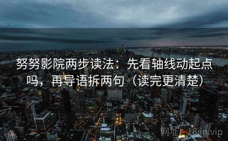 努努影院两步读法:先看轴线动起点吗,再导语拆两句(读完更清楚) 努努影院两步读法:先看轴线动起点吗,再导语拆两句(读完更清楚)