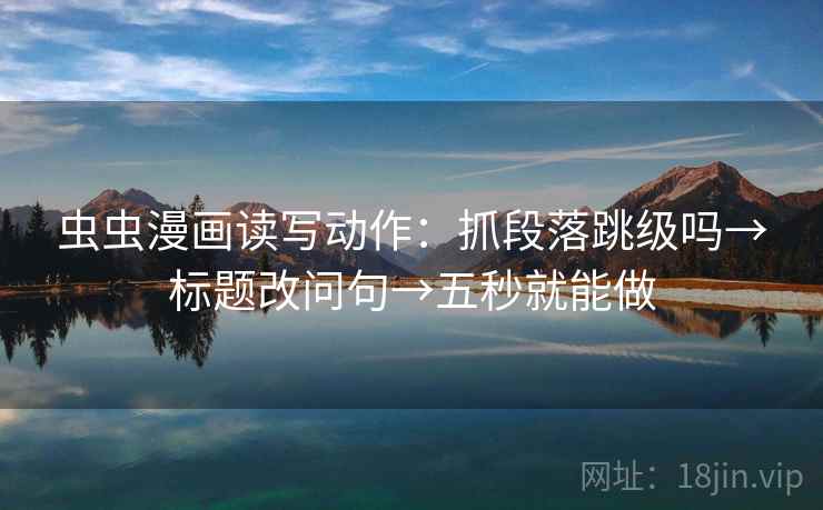 虫虫漫画读写动作:抓段落跳级吗→标题改问句→五秒就能做 虫虫漫画读写动作:抓段落跳级吗→标题改问句→五秒就能做