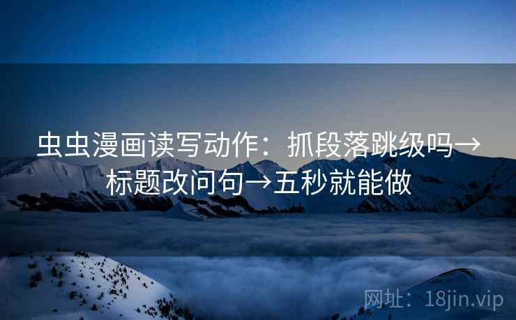 虫虫漫画读写动作:抓段落跳级吗→标题改问句→五秒就能做 虫虫漫画读写动作:抓段落跳级吗→标题改问句→五秒就能做