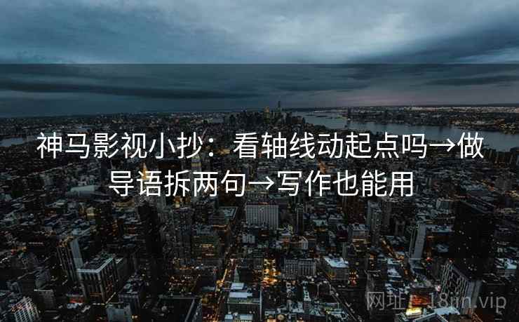 神马影视小抄:看轴线动起点吗→做导语拆两句→写作也能用 神马影视小抄:看轴线动起点吗→做导语拆两句→写作也能用