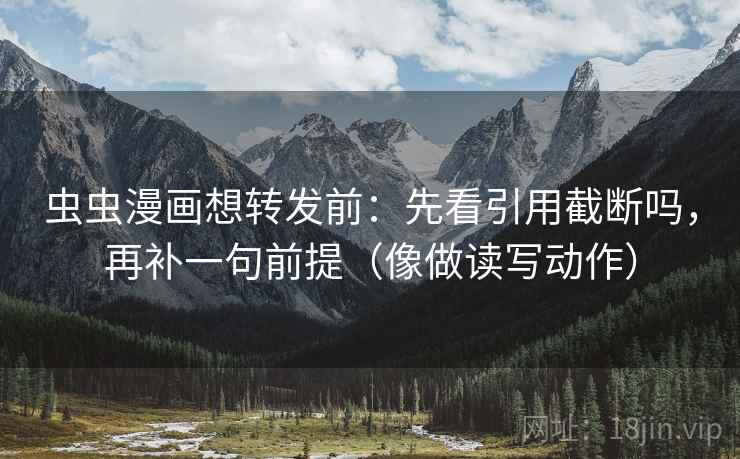 虫虫漫画想转发前:先看引用截断吗,再补一句前提(像做读写动作) 虫虫漫画想转发前:先看引用截断吗,再补一句前提(像做读写动作)